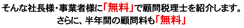 そんな社長様・事業者様に「無料」で顧問税理士を紹介します。さらに、半年間の顧問料も「無料」