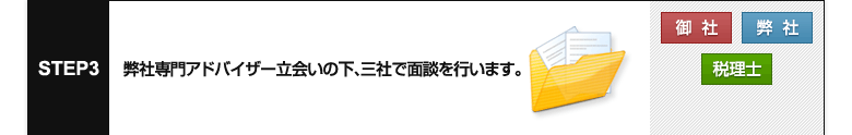 STEP 3【御社】【弊社】【税理士】
弊社専門アドバイザー立会いの下、三社で面談を行います。